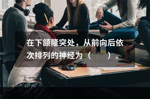 在下颌隆突处，从前向后依次排列的神经为（　　）。