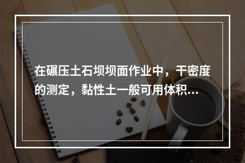 在碾压土石坝坝面作业中，干密度的测定，黏性土一般可用体积为（