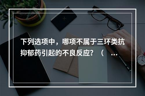 下列选项中，哪项不属于三环类抗抑郁药引起的不良反应？（　　）