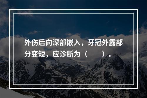 外伤后向深部嵌入，牙冠外露部分变短，应诊断为（　　）。