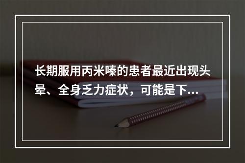 长期服用丙米嗪的患者最近出现头晕、全身乏力症状，可能是下列哪