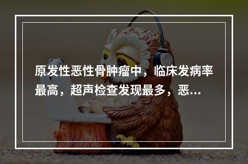 原发性恶性骨肿瘤中，临床发病率最高，超声检查发现最多，恶性