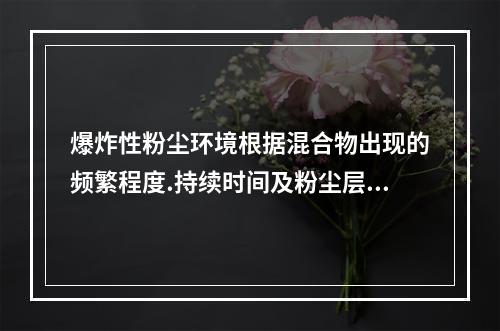 爆炸性粉尘环境根据混合物出现的频繁程度.持续时间及粉尘层厚度