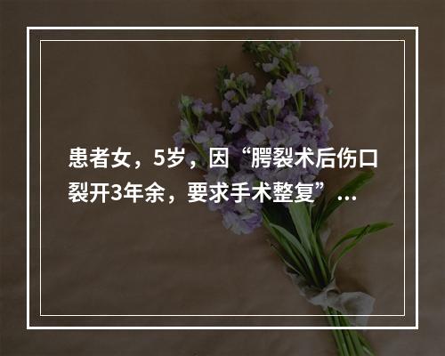 患者女，5岁，因“腭裂术后伤口裂开3年余，要求手术整复”入院