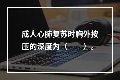 成人心肺复苏时胸外按压的深度为（　　）。