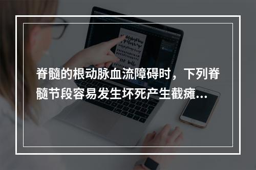 脊髓的根动脉血流障碍时，下列脊髓节段容易发生坏死产生截瘫的是