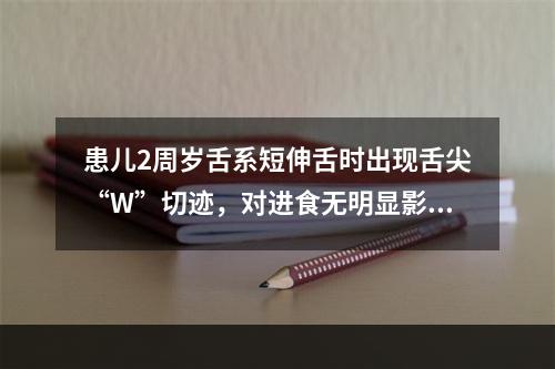 患儿2周岁舌系短伸舌时出现舌尖“W”切迹，对进食无明显影响，