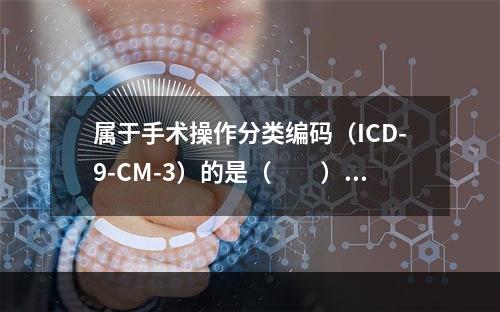 属于手术操作分类编码（ICD-9-CM-3）的是（　　）。