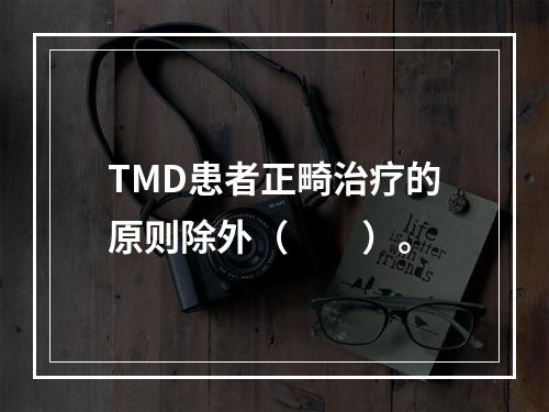 TMD患者正畸治疗的原则除外（　　）。