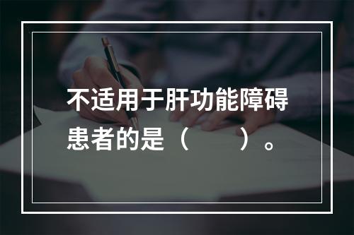 不适用于肝功能障碍患者的是（　　）。