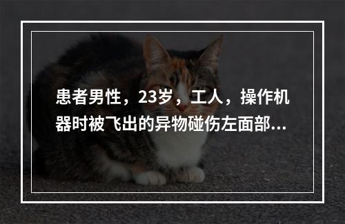 患者男性，23岁，工人，操作机器时被飞出的异物碰伤左面部2