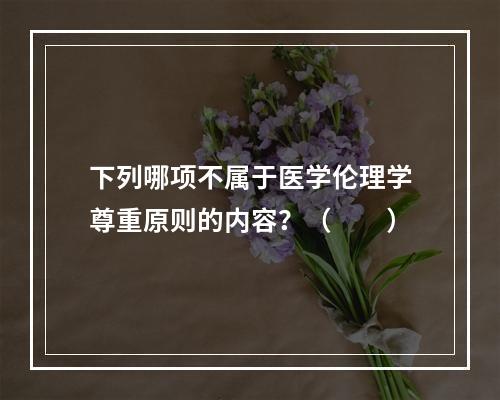 下列哪项不属于医学伦理学尊重原则的内容？（　　）