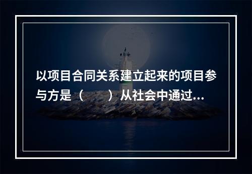 以项目合同关系建立起来的项目参与方是（　　）从社会中通过交