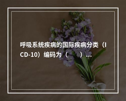 呼吸系统疾病的国际疾病分类（ICD-10）编码为（　　）。