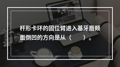 杆形卡环的固位臂进入基牙唇颊面倒凹的方向是从（　　）。