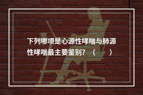 下列哪项是心源性哮喘与肺源性哮喘最主要鉴别？（　　）