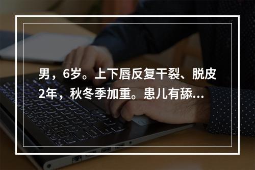 男，6岁。上下唇反复干裂、脱皮2年，秋冬季加重。患儿有舔唇不