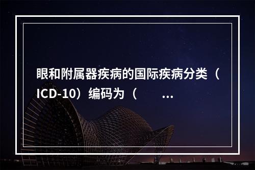 眼和附属器疾病的国际疾病分类（ICD-10）编码为（　　）。