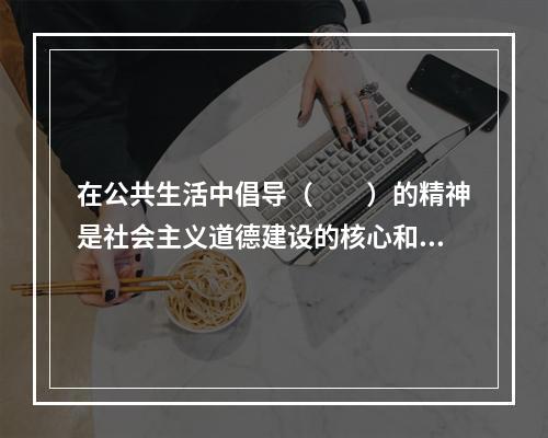 在公共生活中倡导（　　）的精神是社会主义道德建设的核心和原则