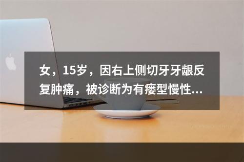 女，15岁，因右上侧切牙牙龈反复肿痛，被诊断为有瘘型慢性根尖