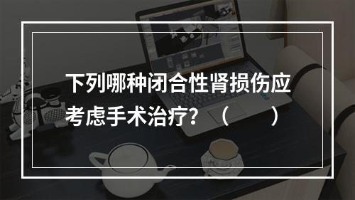 下列哪种闭合性肾损伤应考虑手术治疗？（　　）