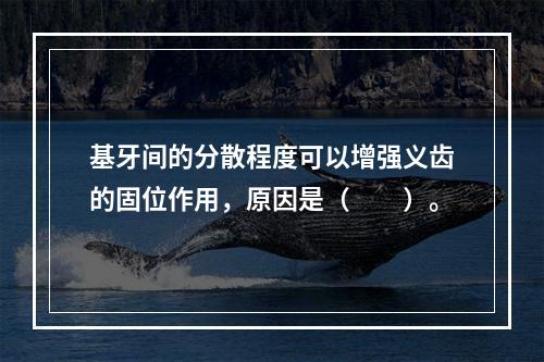 基牙间的分散程度可以增强义齿的固位作用，原因是（　　）。