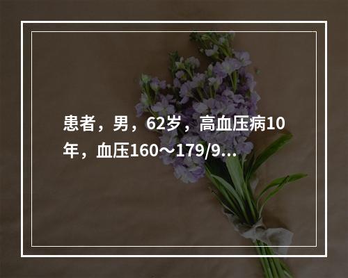 患者，男，62岁，高血压病10年，血压160～179/90～