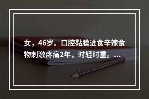 女，46岁。口腔黏膜进食辛辣食物刺激疼痛2年，时轻时重。体检