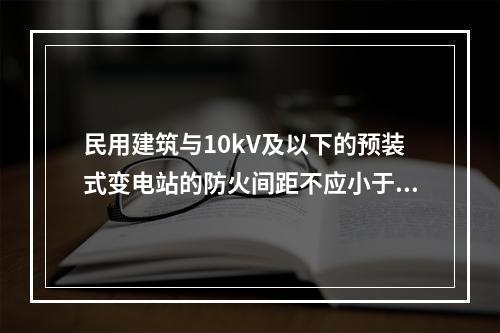 民用建筑与10kV及以下的预装式变电站的防火间距不应小于（　