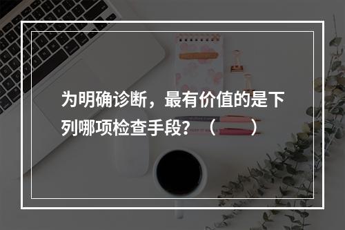 为明确诊断，最有价值的是下列哪项检查手段？（　　）