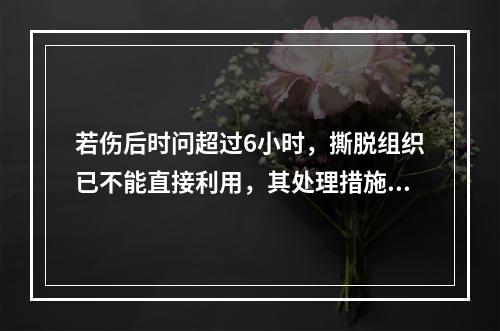 若伤后时问超过6小时，撕脱组织已不能直接利用，其处理措施应为