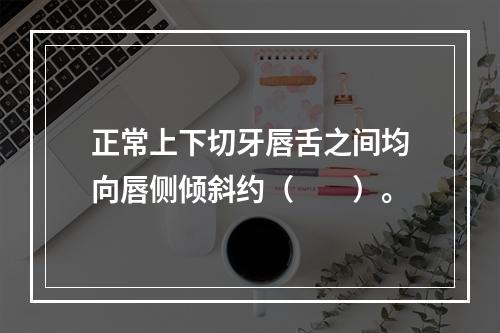 正常上下切牙唇舌之间均向唇侧倾斜约（　　）。