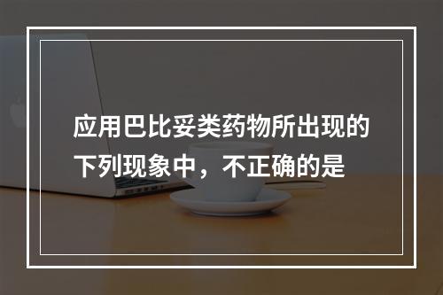 应用巴比妥类药物所出现的下列现象中，不正确的是