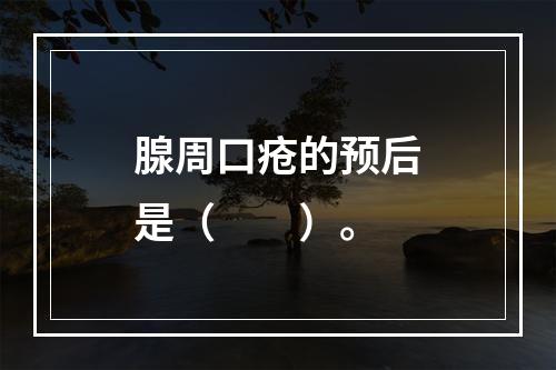 腺周口疮的预后是（　　）。