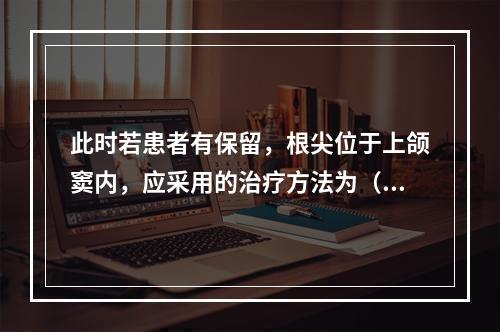 此时若患者有保留，根尖位于上颌窦内，应采用的治疗方法为（　　