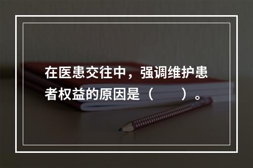 在医患交往中，强调维护患者权益的原因是（　　）。