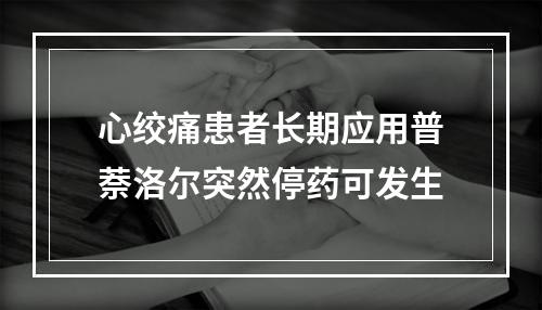 心绞痛患者长期应用普萘洛尔突然停药可发生