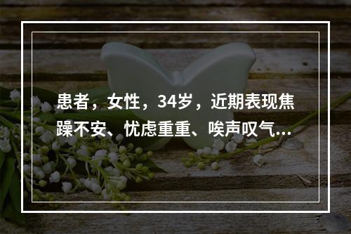 患者，女性，34岁，近期表现焦躁不安、忧虑重重、唉声叹气、彻