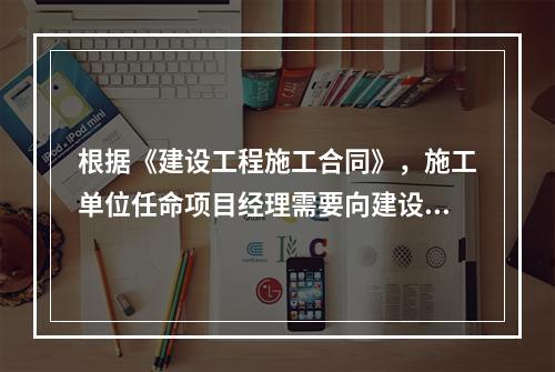 根据《建设工程施工合同》，施工单位任命项目经理需要向建设单位