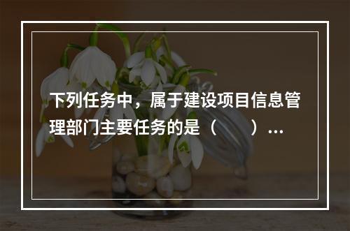 下列任务中，属于建设项目信息管理部门主要任务的是（　　）。