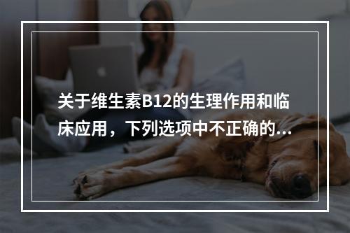 关于维生素B12的生理作用和临床应用，下列选项中不正确的是（