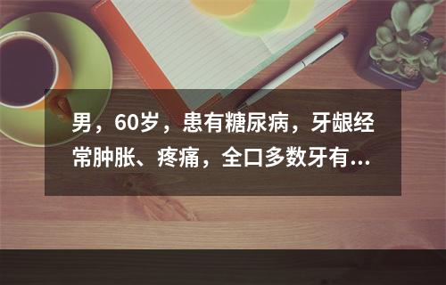 男，60岁，患有糖尿病，牙龈经常肿胀、疼痛，全口多数牙有深牙