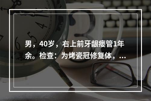 男，40岁，右上前牙龈瘘管1年余。检查：为烤瓷冠修复体，外形