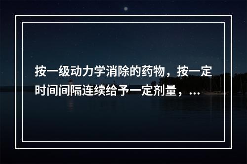 按一级动力学消除的药物，按一定时间间隔连续给予一定剂量，血药