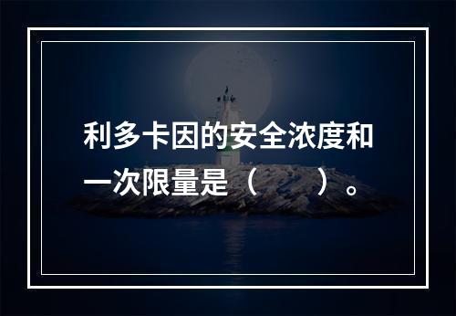 利多卡因的安全浓度和一次限量是（　　）。