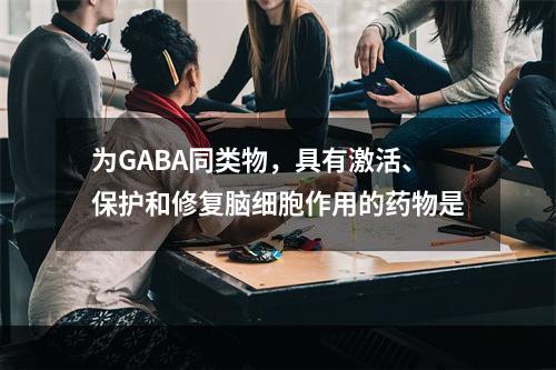 为GABA同类物，具有激活、保护和修复脑细胞作用的药物是