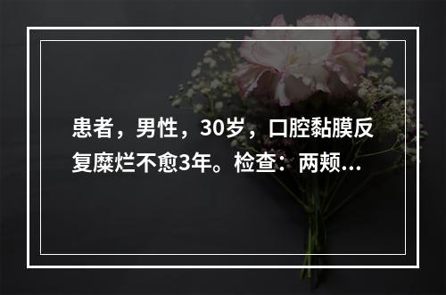 患者，男性，30岁，口腔黏膜反复糜烂不愈3年。检查：两颊、舌