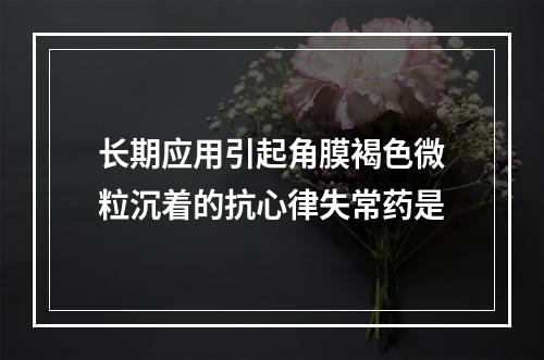 长期应用引起角膜褐色微粒沉着的抗心律失常药是