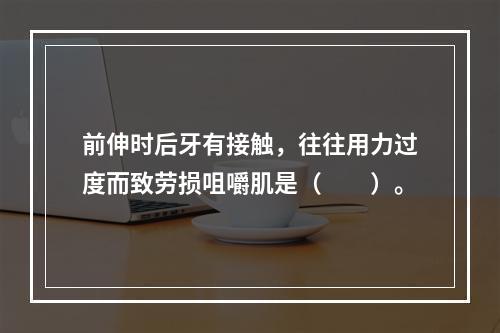 前伸时后牙有接触，往往用力过度而致劳损咀嚼肌是（　　）。