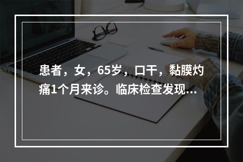 患者，女，65岁，口干，黏膜灼痛1个月来诊。临床检查发现口腔